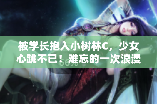 被學長抱入小樹林C，少女心跳不已！難忘的一次浪漫邂逅