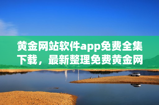 黃金網(wǎng)站軟件app免費全集下載，最新整理免費黃金網(wǎng)站軟件app推薦