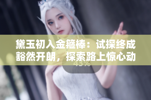 黛玉初入金箍棒：試探終成豁然開朗，探索路上驚心動魄