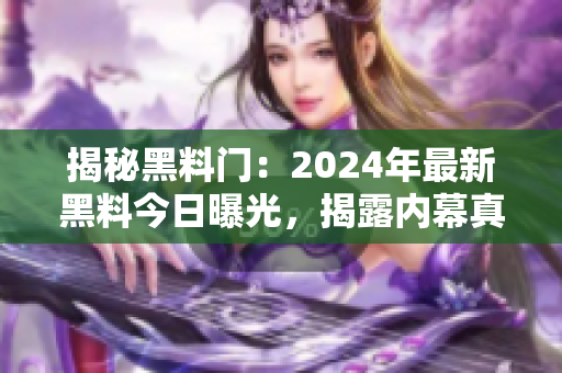 揭秘黑料門：2024年最新黑料今日曝光，揭露內幕真相