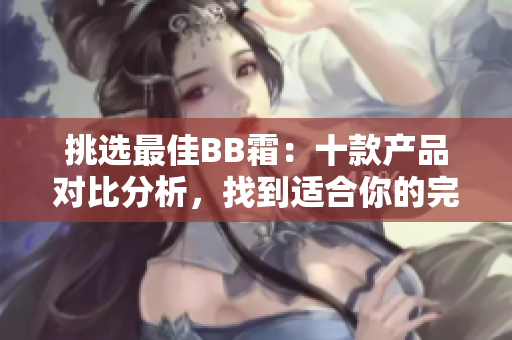 挑選最佳BB霜：十款產(chǎn)品對比分析，找到適合你的完美選擇