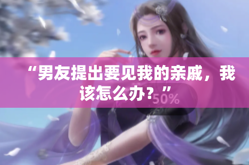 “男友提出要見我的親戚，我該怎么辦？”