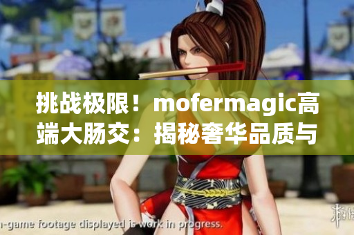 挑戰(zhàn)極限！mofermagic高端大腸交：揭秘奢華品質(zhì)與尖端科技的完美融合