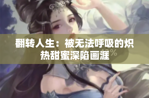 翻轉(zhuǎn)人生：被無法呼吸的熾熱甜蜜深陷畫涯