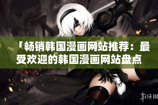 「暢銷韓國漫畫網(wǎng)站推薦：最受歡迎的韓國漫畫網(wǎng)站盤點」