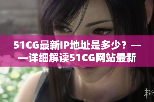 51CG最新IP地址是多少？——詳細解讀51CG網(wǎng)站最新IP更新信息