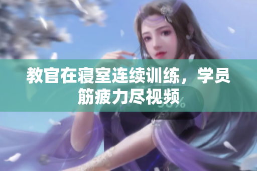 教官在寢室連續(xù)訓練，學員筋疲力盡視頻