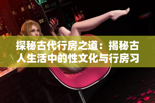 探秘古代行房之道：揭秘古人生活中的性文化與行房習俗