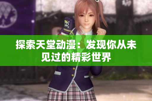 探索天堂動(dòng)漫：發(fā)現(xiàn)你從未見過的精彩世界