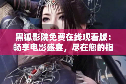 黑狐影院免費(fèi)在線觀看版：暢享電影盛宴，盡在您的指尖