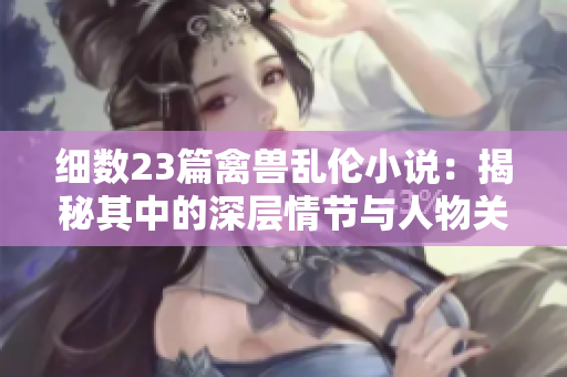 細數(shù)23篇禽獸亂倫小說：揭秘其中的深層情節(jié)與人物關(guān)系