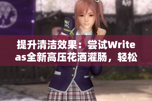 提升清潔效果：嘗試Writeas全新高壓花灑灌腸，輕松解決衛(wèi)生難題