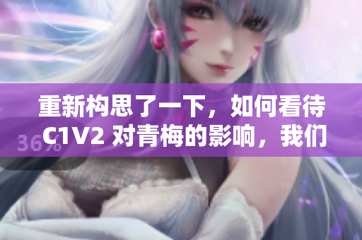 重新構(gòu)思了一下，如何看待 C1V2 對(duì)青梅的影響，我們來(lái)一探究竟？