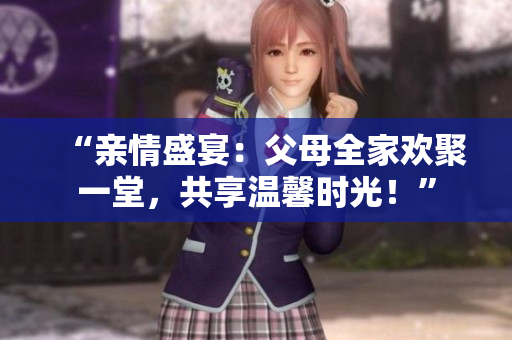 “親情盛宴：父母全家歡聚一堂，共享溫馨時(shí)光！”
