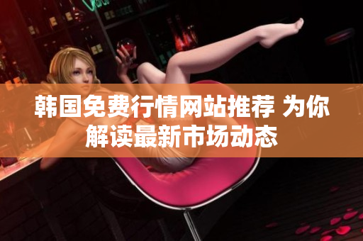 韓國(guó)免費(fèi)行情網(wǎng)站推薦 為你解讀最新市場(chǎng)動(dòng)態(tài)