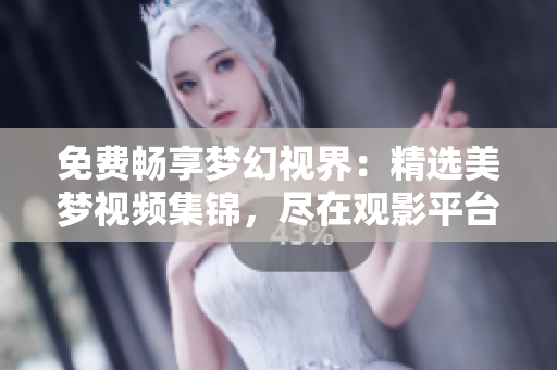 免費(fèi)暢享夢(mèng)幻視界：精選美夢(mèng)視頻集錦，盡在觀影平臺(tái)