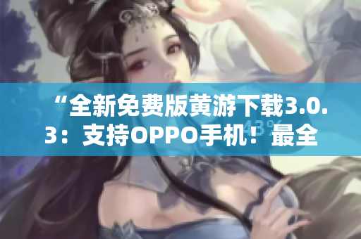 “全新免費(fèi)版黃游下載3.0.3：支持OPPO手機(jī)！最全攻略大揭秘！”