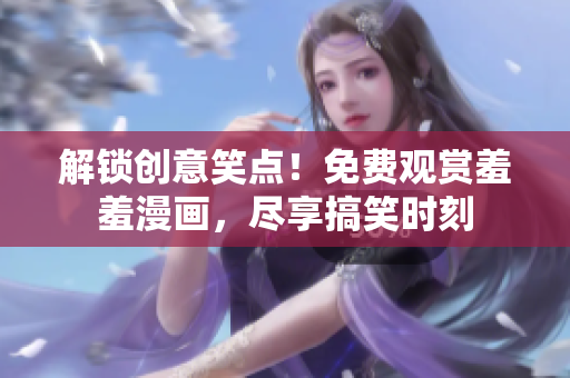解鎖創(chuàng)意笑點(diǎn)！免費(fèi)觀賞羞羞漫畫(huà)，盡享搞笑時(shí)刻