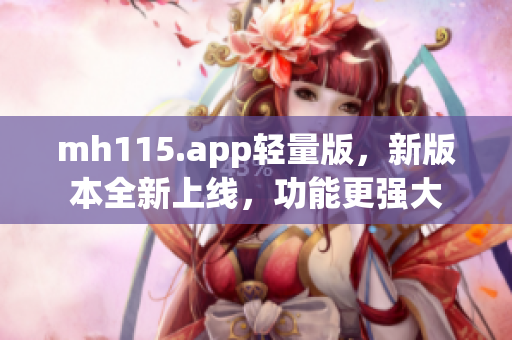 mh115.app輕量版，新版本全新上線，功能更強(qiáng)大