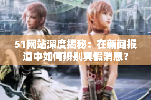 51網(wǎng)站深度揭秘：在新聞報(bào)道中如何辨別真假消息？