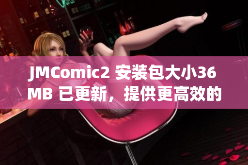 JMComic2 安裝包大小36MB 已更新，提供更高效的閱讀體驗(yàn)