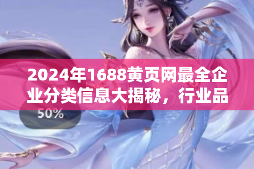 2024年1688黃頁網(wǎng)最全企業(yè)分類信息大揭秘，行業(yè)品種詳細(xì)匯總