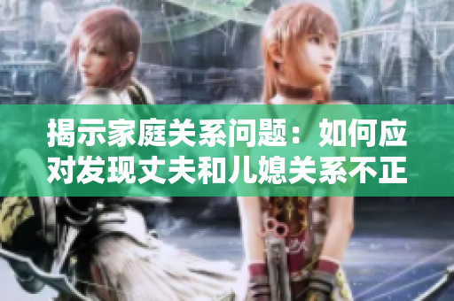 揭示家庭關(guān)系問(wèn)題：如何應(yīng)對(duì)發(fā)現(xiàn)丈夫和兒媳關(guān)系不正常
