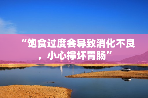“飽食過度會導(dǎo)致消化不良，小心撐壞胃腸”