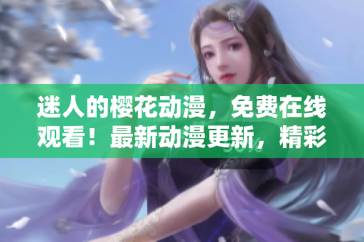 迷人的櫻花動漫，免費(fèi)在線觀看！最新動漫更新，精彩內(nèi)容盡在官方網(wǎng)站