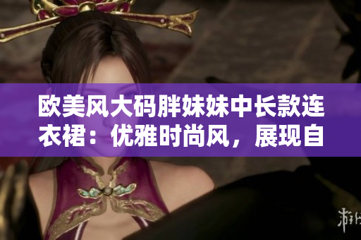 歐美風(fēng)大碼胖妹妹中長款連衣裙：優(yōu)雅時(shí)尚風(fēng)，展現(xiàn)自信魅力