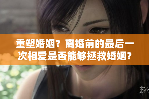 重塑婚姻？離婚前的最后一次相愛是否能夠拯救婚姻？