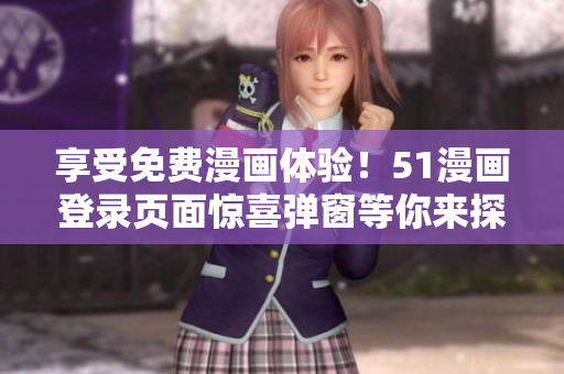 享受免費(fèi)漫畫(huà)體驗(yàn)！51漫畫(huà)登錄頁(yè)面驚喜彈窗等你來(lái)探索