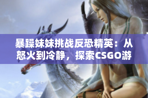 暴躁妹妹挑戰(zhàn)反恐精英：從怒火到冷靜，探索CSGO游戲中的情緒管理