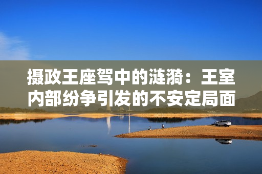 攝政王座駕中的漣漪：王室內(nèi)部紛爭引發(fā)的不安定局面