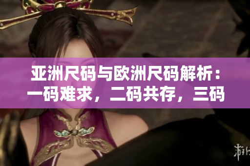亞洲尺碼與歐洲尺碼解析：一碼難求，二碼共存，三碼實(shí)用指南