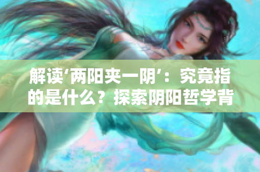 解讀‘兩陽(yáng)夾一陰’：究竟指的是什么？探索陰陽(yáng)哲學(xué)背后的含義
