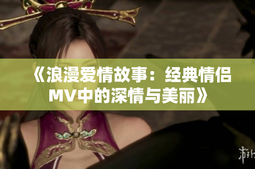 《浪漫愛情故事：經(jīng)典情侶MV中的深情與美麗》