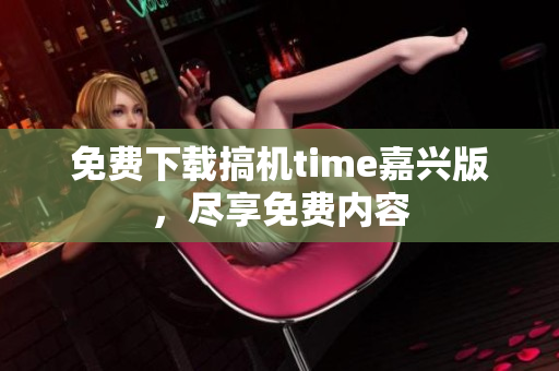 免費(fèi)下載搞機(jī)time嘉興版，盡享免費(fèi)內(nèi)容