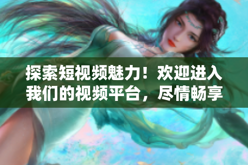 探索短視頻魅力！歡迎進(jìn)入我們的視頻平臺(tái)，盡情暢享精彩內(nèi)容！