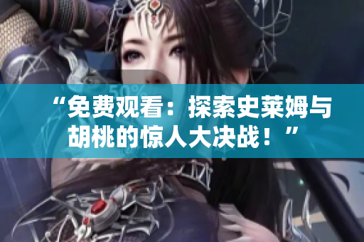 “免費(fèi)觀看：探索史萊姆與胡桃的驚人大決戰(zhàn)！”