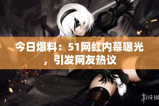 今日爆料：51網紅內幕曝光，引發(fā)網友熱議