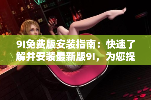9I免費版安裝指南：快速了解并安裝最新版9I，為您提供免費精彩體驗！