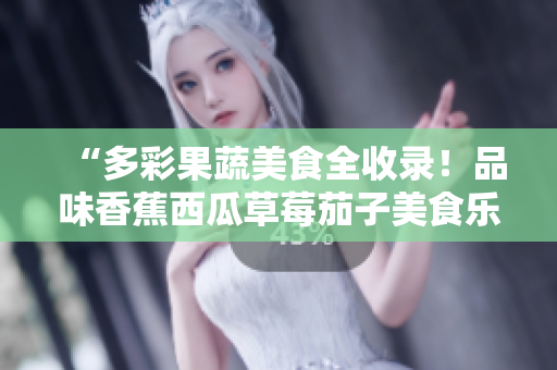 “多彩果蔬美食全收錄！品味香蕉西瓜草莓茄子美食樂(lè)趣，盡在視頻應(yīng)用精選！”