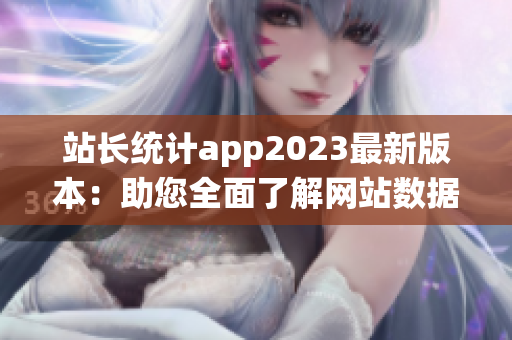 站長(zhǎng)統(tǒng)計(jì)app2023最新版本：助您全面了解網(wǎng)站數(shù)據(jù)