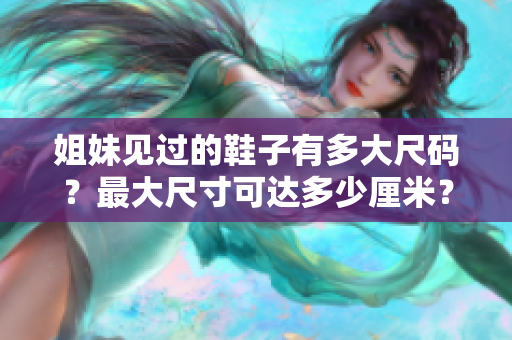 姐妹見過的鞋子有多大尺碼？最大尺寸可達多少厘米？