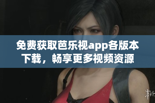 免費獲取芭樂視app各版本下載，暢享更多視頻資源