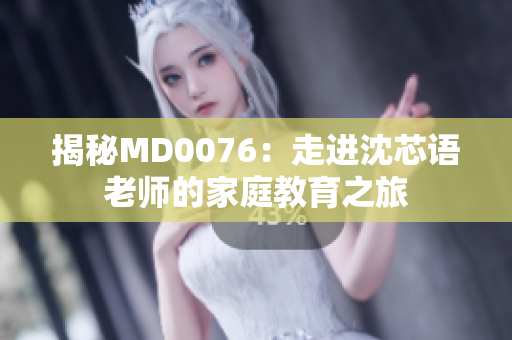 揭秘MD0076：走進(jìn)沈芯語(yǔ)老師的家庭教育之旅