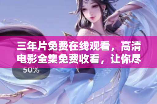 三年片免費(fèi)在線觀看，高清電影全集免費(fèi)收看，讓你盡情享受電影盛宴