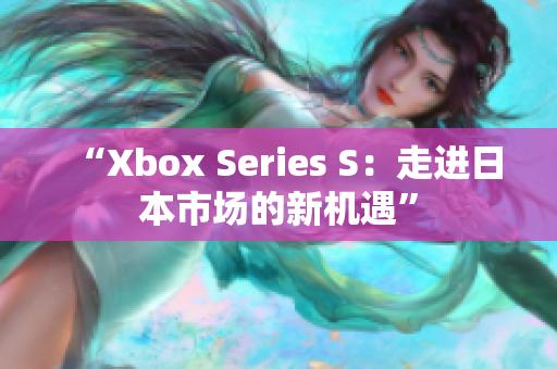 “Xbox Series S：走進(jìn)日本市場的新機(jī)遇”