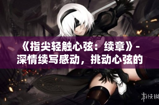 《指尖輕觸心弦：續(xù)章》- 深情續(xù)寫(xiě)感動(dòng)，挑動(dòng)心弦的新季